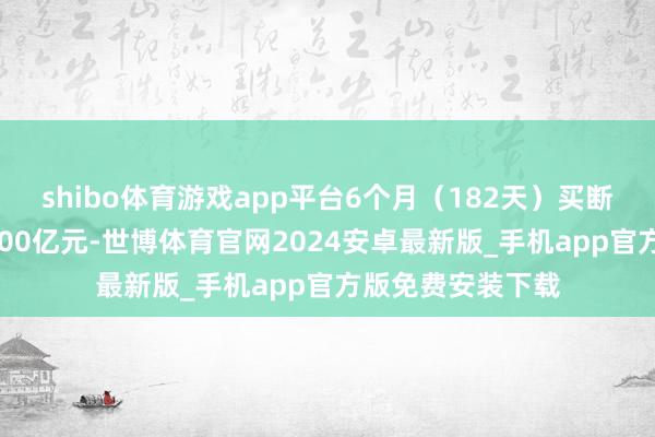 shibo体育游戏app平台6个月（182天）买断式逆回购操作5000亿元-世博体育官网2024安卓最新版_手机app官方版免费安装下载