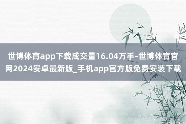 世博体育app下载成交量16.04万手-世博体育官网2024安卓最新版_手机app官方版免费安装下载