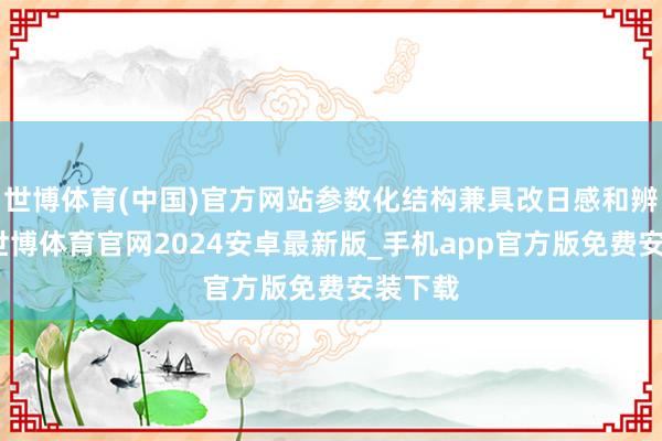 世博体育(中国)官方网站参数化结构兼具改日感和辨识度-世博体育官网2024安卓最新版_手机app官方版免费安装下载