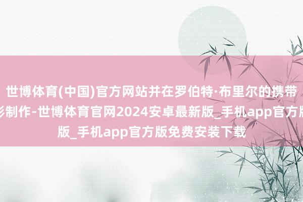 世博体育(中国)官方网站并在罗伯特·布里尔的携带放学习实验电影制作-世博体育官网2024安卓最新版_手机app官方版免费安装下载