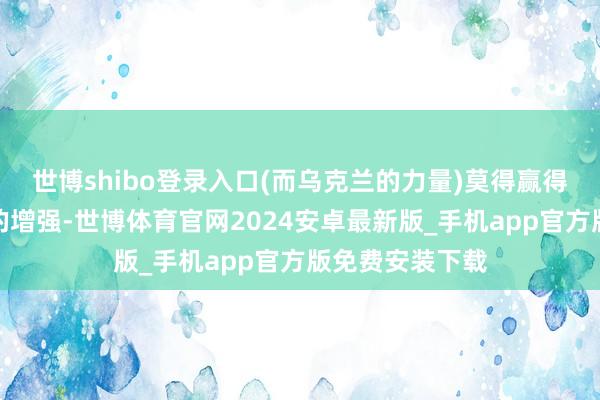世博shibo登录入口(而乌克兰的力量)莫得赢得一些遑急身分的增强-世博体育官网2024安卓最新版_手机app官方版免费安装下载