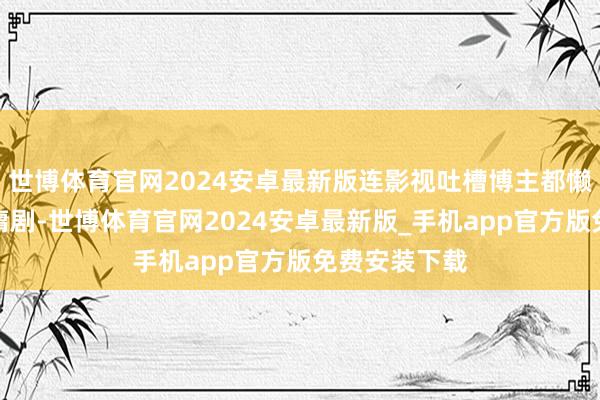 世博体育官网2024安卓最新版连影视吐槽博主都懒得去看的金庸剧-世博体育官网2024安卓最新版_手机app官方版免费安装下载