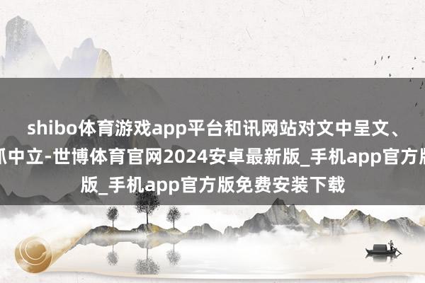 shibo体育游戏app平台和讯网站对文中呈文、不雅点判断保抓中立-世博体育官网2024安卓最新版_手机app官方版免费安装下载