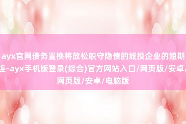 ayx官网债务置换将放松职守隐债的城投企业的短期债务株连-a