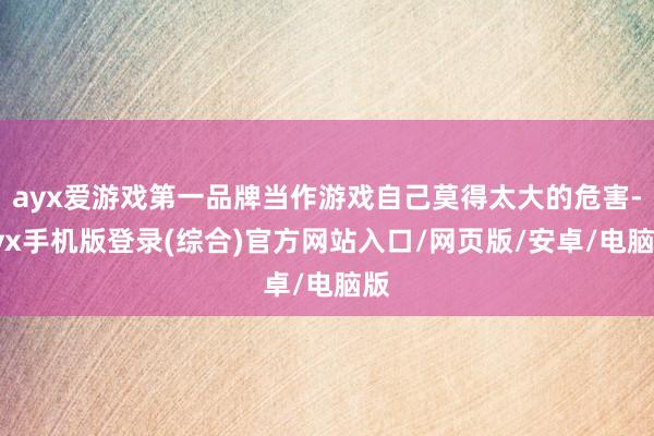 ayx爱游戏第一品牌当作游戏自己莫得太大的危害-ayx手机版