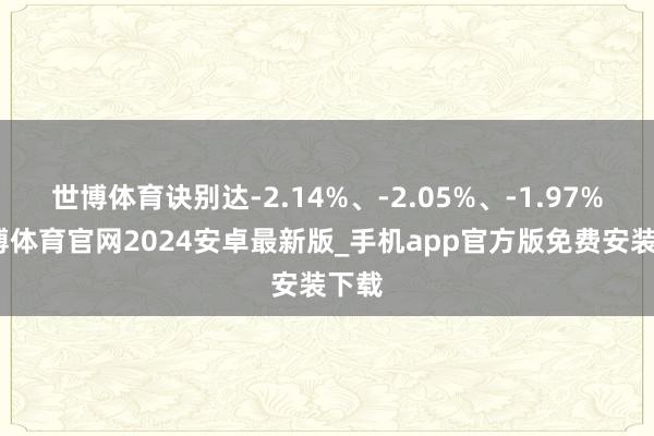 世博体育诀别达-2.14%、-2.05%、-1.97%-世博体育官网2024安卓最新版_手机app官方版免费安装下载