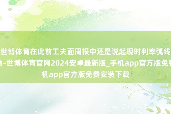 世博体育在此前工夫面周报中还是说起现时利率弧线的可能变动-世博体育官网2024安卓最新版_手机app官方版免费安装下载