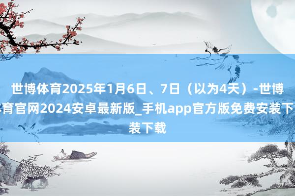 世博体育2025年1月6日、7日（以为4天）-世博体育官网2024安卓最新版_手机app官方版免费安装下载