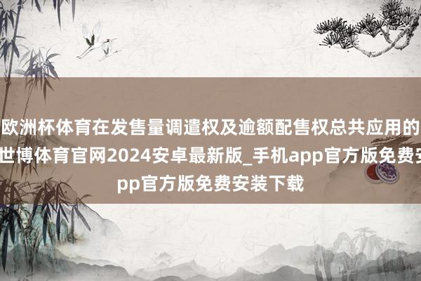 欧洲杯体育在发售量调遣权及逾额配售权总共应用的情况下-世博体育官网2024安卓最新版_手机app官方版免费安装下载