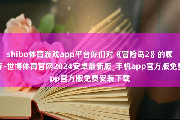 shibo体育游戏app平台你们对《冒险岛2》的顾忌仍将长存-世博体育官网2024安卓最新版_手机app官方版免费安装下载