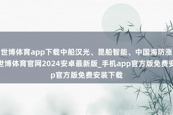 世博体育app下载中船汉光、昆船智能、中国海防涨逾6%-世博体育官网2024安卓最新版_手机app官方版免费安装下载