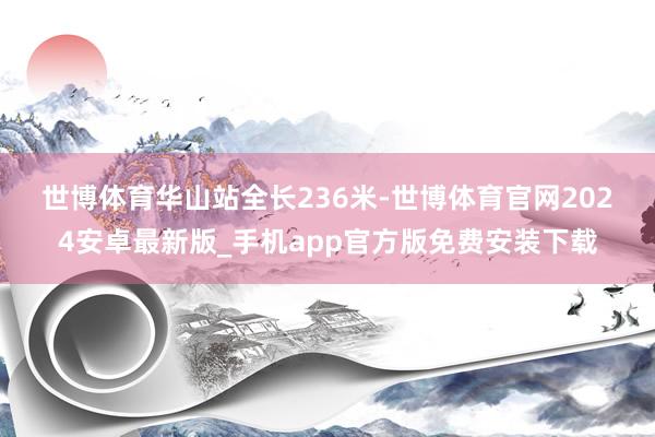 世博体育　　华山站全长236米-世博体育官网2024安卓最新版_手机app官方版免费安装下载