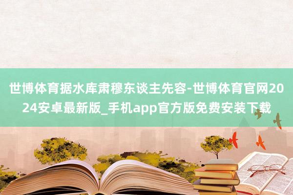 世博体育　　据水库肃穆东谈主先容-世博体育官网2024安卓最新版_手机app官方版免费安装下载