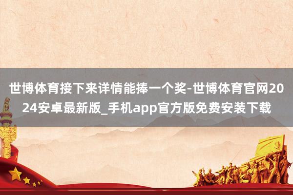 世博体育接下来详情能捧一个奖-世博体育官网2024安卓最新版_手机app官方版免费安装下载