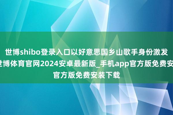世博shibo登录入口以好意思国乡山歌手身份激发眷注-世博体育官网2024安卓最新版_手机app官方版免费安装下载