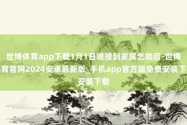 世博体育app下载1月1日晚接到家属乞助后-世博体育官网2024安卓最新版_手机app官方版免费安装下载