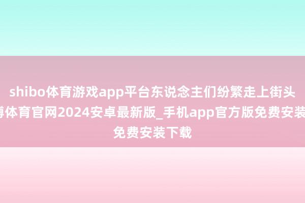 shibo体育游戏app平台东说念主们纷繁走上街头-世博体育官网2024安卓最新版_手机app官方版免费安装下载