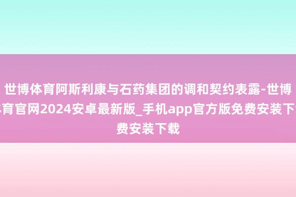 世博体育阿斯利康与石药集团的调和契约表露-世博体育官网2024安卓最新版_手机app官方版免费安装下载