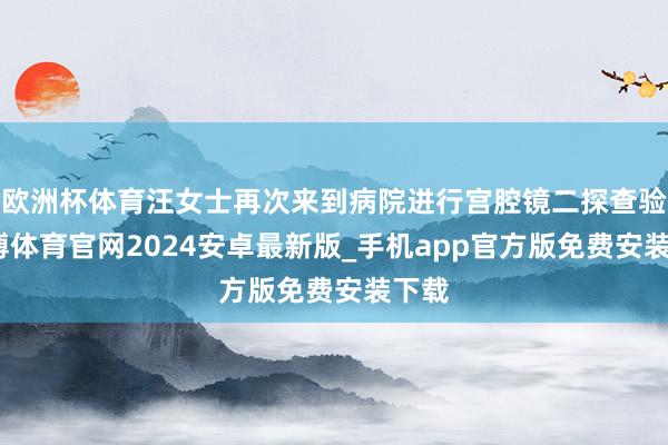 欧洲杯体育汪女士再次来到病院进行宫腔镜二探查验-世博体育官网2024安卓最新版_手机app官方版免费安装下载