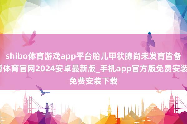 shibo体育游戏app平台胎儿甲状腺尚未发育皆备-世博体育官网2024安卓最新版_手机app官方版免费安装下载