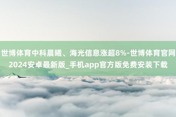 世博体育中科晨曦、海光信息涨超8%-世博体育官网2024安卓最新版_手机app官方版免费安装下载