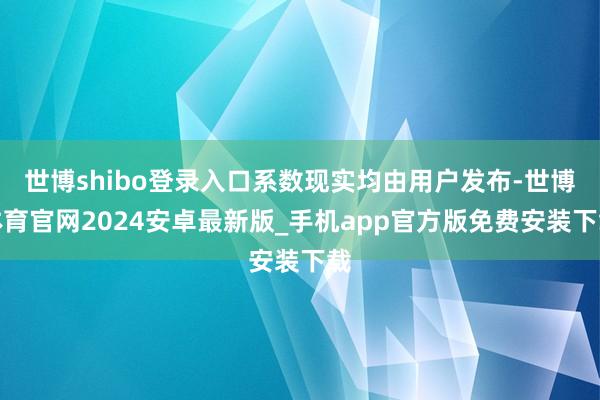 世博shibo登录入口系数现实均由用户发布-世博体育官网2024安卓最新版_手机app官方版免费安装下载