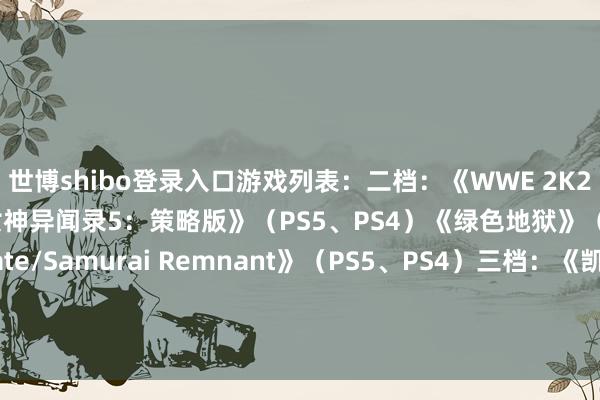 世博shibo登录入口游戏列表：二档：《WWE 2K25》（PS5、PS4）《女神异闻录5：策略版》（PS5、PS4）《绿色地狱》（PS5、PS4）《Fate/Samurai Remnant》（PS5、PS4）三档：《凯恩的遗产：嗜血狂魔》（PS5、PS4）          -世博体育官网2024安卓最新版_手机app官方版免费安装下载