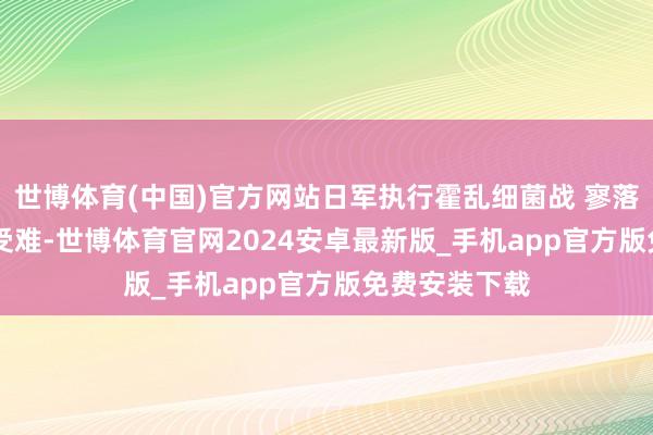 世博体育(中国)官方网站日军执行霍乱细菌战 寥落42.7万巨匠受难-世博体育官网2024安卓最新版_手机app官方版免费安装下载