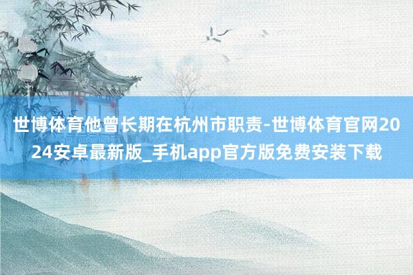 世博体育他曾长期在杭州市职责-世博体育官网2024安卓最新版_手机app官方版免费安装下载