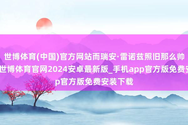 世博体育(中国)官方网站而瑞安·雷诺兹照旧那么帅气难挡-世博体育官网2024安卓最新版_手机app官方版免费安装下载