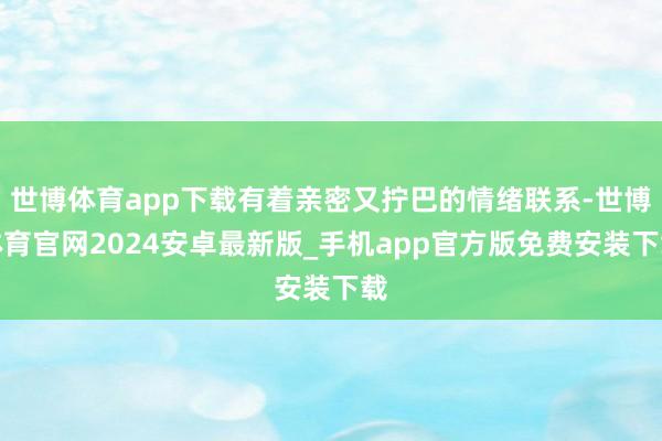 世博体育app下载有着亲密又拧巴的情绪联系-世博体育官网2024安卓最新版_手机app官方版免费安装下载