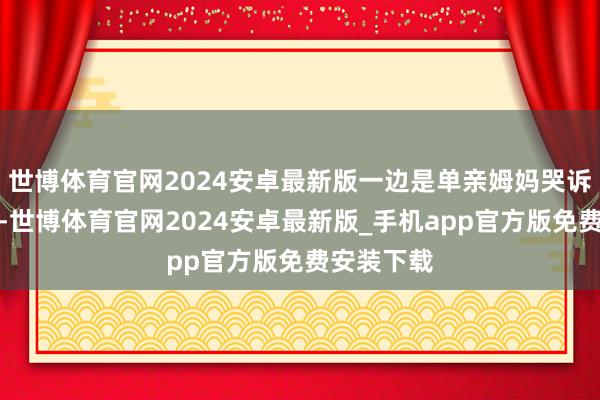 世博体育官网2024安卓最新版一边是单亲姆妈哭诉"被坑"-世博体育官网2024安卓最新版_手机app官方版免费安装下载