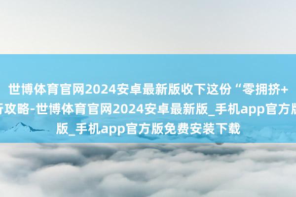 世博体育官网2024安卓最新版收下这份“零拥挤+超养息”的出行攻略-世博体育官网2024安卓最新版_手机app官方版免费安装下载