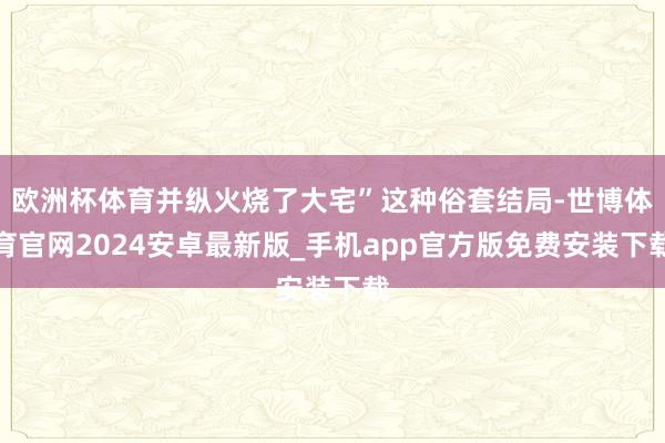 欧洲杯体育并纵火烧了大宅”这种俗套结局-世博体育官网2024安卓最新版_手机app官方版免费安装下载