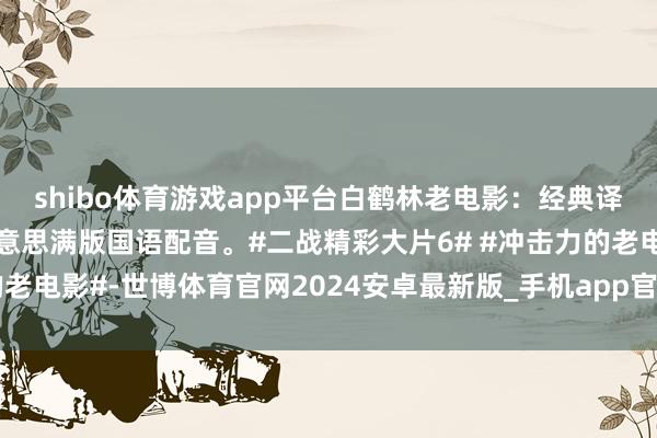 shibo体育游戏app平台白鹤林老电影:经典译制片《海底喋鏖战》好意思满版国语配音。#二战精彩大片6# #冲击力的老电影#-世博体育官网2024安卓最新版_手机app官方版免费安装下载