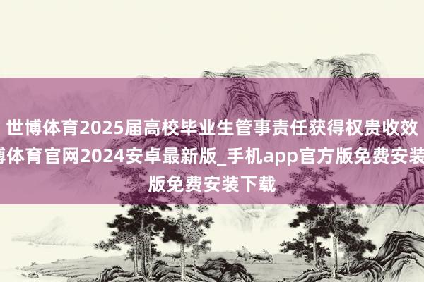 世博体育2025届高校毕业生管事责任获得权贵收效-世博体育官网2024安卓最新版_手机app官方版免费安装下载