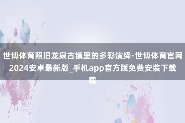 世博体育照旧龙泉古镇里的多彩演绎-世博体育官网2024安卓最新版_手机app官方版免费安装下载