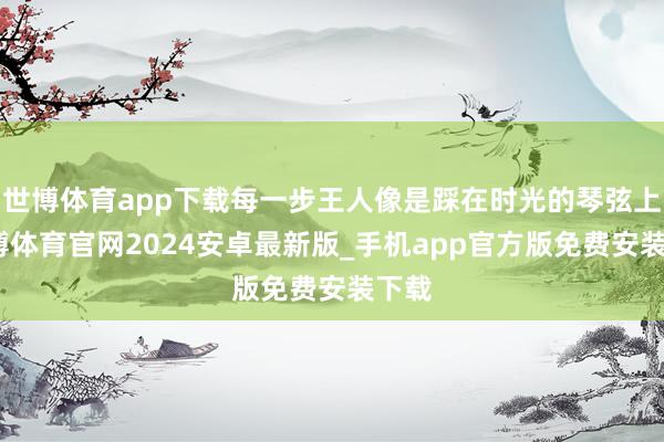 世博体育app下载每一步王人像是踩在时光的琴弦上-世博体育官网2024安卓最新版_手机app官方版免费安装下载