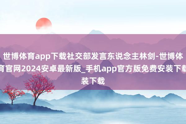 世博体育app下载社交部发言东说念主林剑-世博体育官网2024安卓最新版_手机app官方版免费安装下载