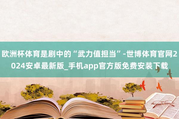 欧洲杯体育是剧中的“武力值担当”-世博体育官网2024安卓最新版_手机app官方版免费安装下载