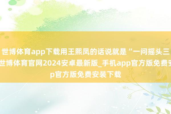 世博体育app下载用王熙凤的话说就是“一问摇头三不知”-世博体育官网2024安卓最新版_手机app官方版免费安装下载