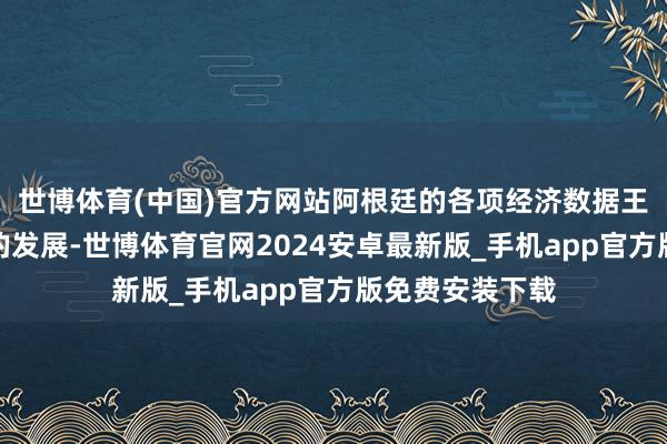 世博体育(中国)官方网站阿根廷的各项经济数据王人在向好的标的发展-世博体育官网2024安卓最新版_手机app官方版免费安装下载