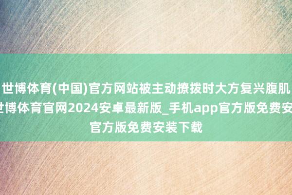 世博体育(中国)官方网站被主动撩拨时大方复兴腹肌话题-世博体育官网2024安卓最新版_手机app官方版免费安装下载