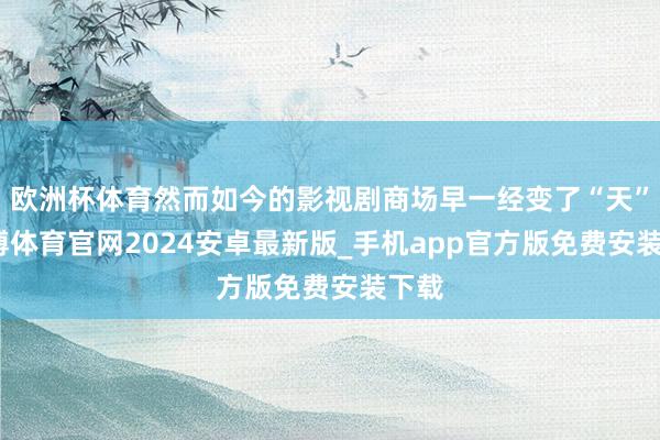 欧洲杯体育然而如今的影视剧商场早一经变了“天”-世博体育官网2024安卓最新版_手机app官方版免费安装下载