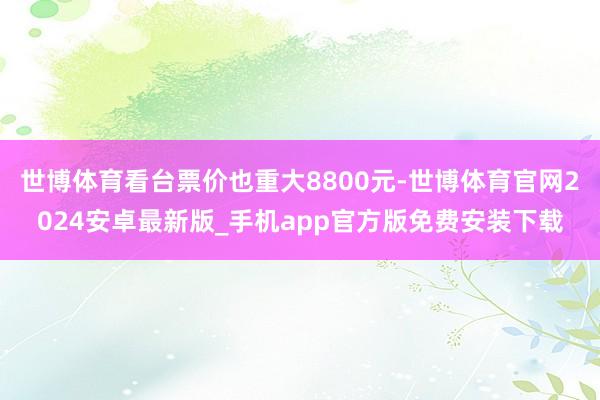 世博体育看台票价也重大8800元-世博体育官网2024安卓最新版_手机app官方版免费安装下载