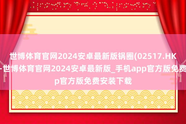 世博体育官网2024安卓最新版锅圈(02517.HK)涨超6%-世博体育官网2024安卓最新版_手机app官方版免费安装下载