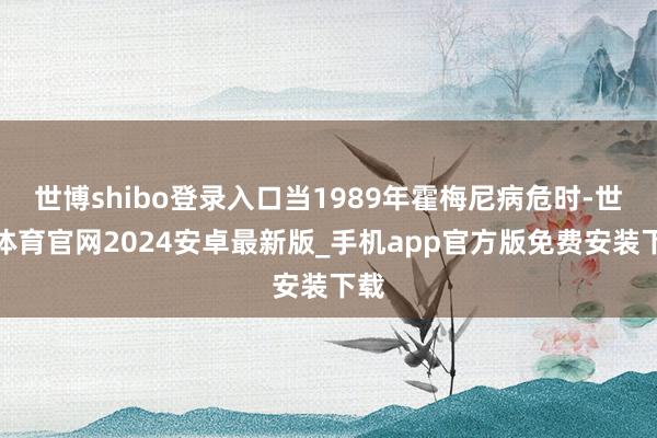 世博shibo登录入口当1989年霍梅尼病危时-世博体育官网2024安卓最新版_手机app官方版免费安装下载