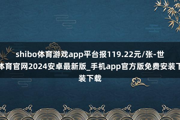 shibo体育游戏app平台报119.22元/张-世博体育官网2024安卓最新版_手机app官方版免费安装下载