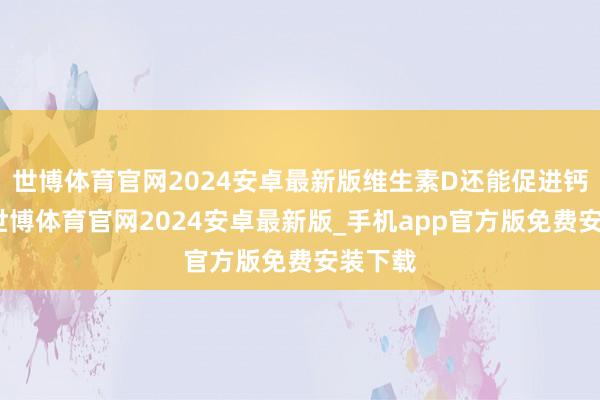 世博体育官网2024安卓最新版维生素D还能促进钙接管-世博体育官网2024安卓最新版_手机app官方版免费安装下载