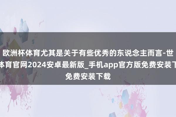 欧洲杯体育尤其是关于有些优秀的东说念主而言-世博体育官网2024安卓最新版_手机app官方版免费安装下载